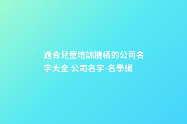 適合兒童培訓機構的公司名字大全 公司名字-名學網-第1張-公司起名-玄機派